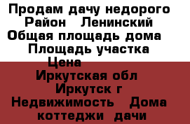 Продам дачу недорого › Район ­ Ленинский › Общая площадь дома ­ 35 › Площадь участка ­ 6 › Цена ­ 550 000 - Иркутская обл., Иркутск г. Недвижимость » Дома, коттеджи, дачи продажа   